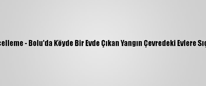 Güncelleme - Bolu'da Köyde Bir Evde Çıkan Yangın Çevredeki Evlere Sıçradı