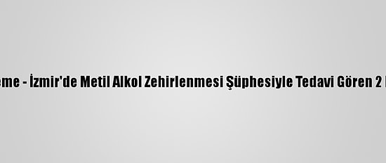 Güncelleme - İzmir'de Metil Alkol Zehirlenmesi Şüphesiyle Tedavi Gören 2 Kişi Öldü