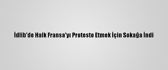 İdlib'de Halk Fransa'yı Protesto Etmek İçin Sokağa İndi