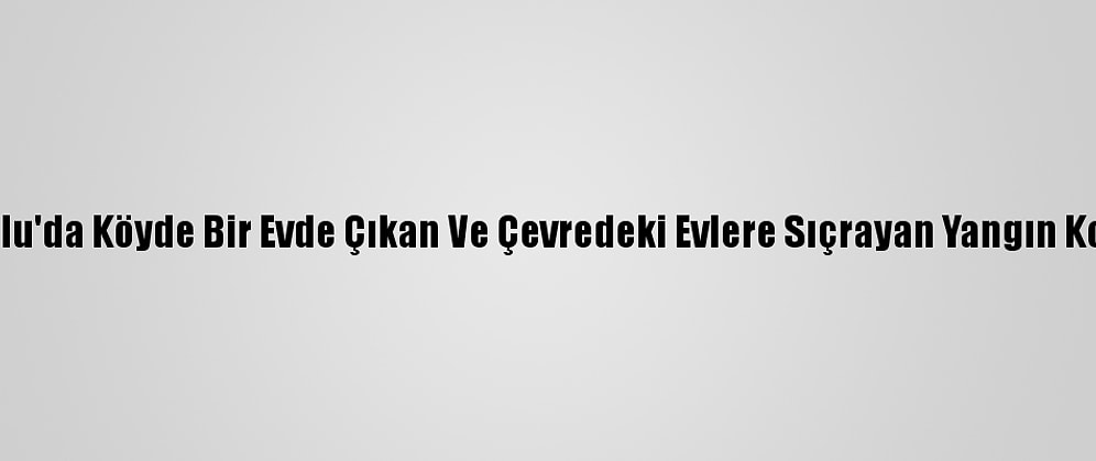 Güncelleme 2 - Bolu'da Köyde Bir Evde Çıkan Ve Çevredeki Evlere Sıçrayan Yangın Kontrol Altına Alındı
