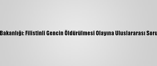 Filistin Dışişleri Bakanlığı: Filistinli Gencin Öldürülmesi Olayına Uluslararası Soruşturma Açılmalı