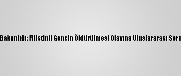 Filistin Dışişleri Bakanlığı: Filistinli Gencin Öldürülmesi Olayına Uluslararası Soruşturma Açılmalı