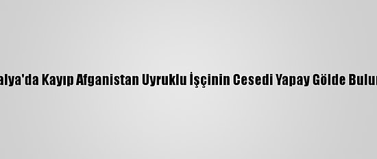 Antalya'da Kayıp Afganistan Uyruklu İşçinin Cesedi Yapay Gölde Bulundu