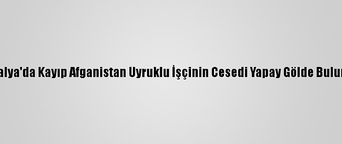 Antalya'da Kayıp Afganistan Uyruklu İşçinin Cesedi Yapay Gölde Bulundu