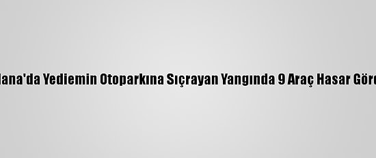 Adana'da Yediemin Otoparkına Sıçrayan Yangında 9 Araç Hasar Gördü