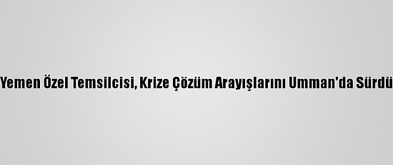 Bm Yemen Özel Temsilcisi, Krize Çözüm Arayışlarını Umman'da Sürdürdü