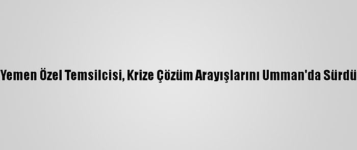 Bm Yemen Özel Temsilcisi, Krize Çözüm Arayışlarını Umman'da Sürdürdü