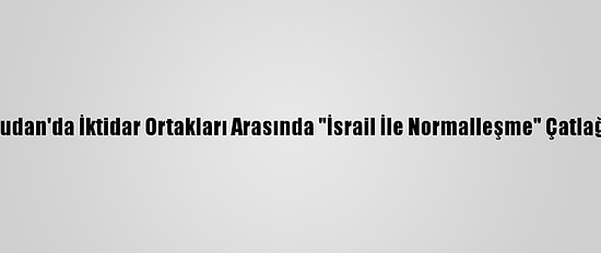 Sudan'da İktidar Ortakları Arasında "İsrail İle Normalleşme" Çatlağı