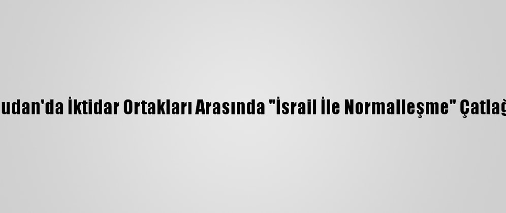 Sudan'da İktidar Ortakları Arasında "İsrail İle Normalleşme" Çatlağı