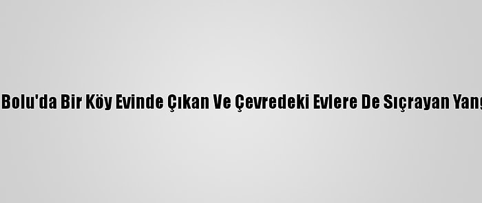 Güncelleme 3 - Bolu'da Bir Köy Evinde Çıkan Ve Çevredeki Evlere De Sıçrayan Yangın Söndürüldü