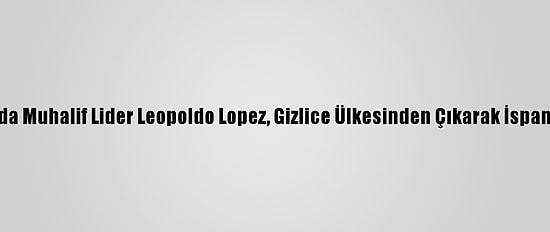 Venezuela'da Muhalif Lider Leopoldo Lopez, Gizlice Ülkesinden Çıkarak İspanya'ya Geldi