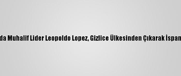Venezuela'da Muhalif Lider Leopoldo Lopez, Gizlice Ülkesinden Çıkarak İspanya'ya Geldi