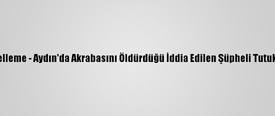 Güncelleme - Aydın'da Akrabasını Öldürdüğü İddia Edilen Şüpheli Tutuklandı