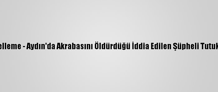 Güncelleme - Aydın'da Akrabasını Öldürdüğü İddia Edilen Şüpheli Tutuklandı
