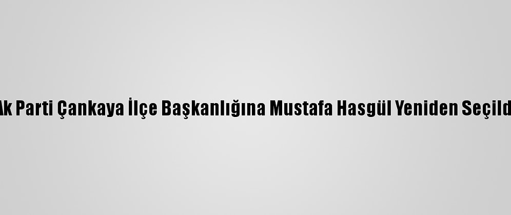Ak Parti Çankaya İlçe Başkanlığına Mustafa Hasgül Yeniden Seçildi