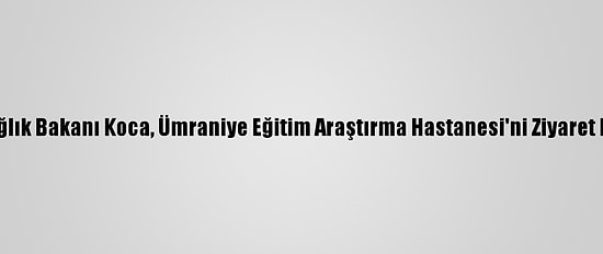 Sağlık Bakanı Koca, Ümraniye Eğitim Araştırma Hastanesi'ni Ziyaret Etti