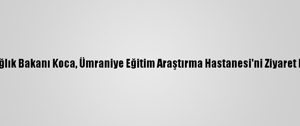 Sağlık Bakanı Koca, Ümraniye Eğitim Araştırma Hastanesi'ni Ziyaret Etti