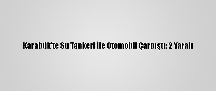 Karabük'te Su Tankeri İle Otomobil Çarpıştı: 2 Yaralı