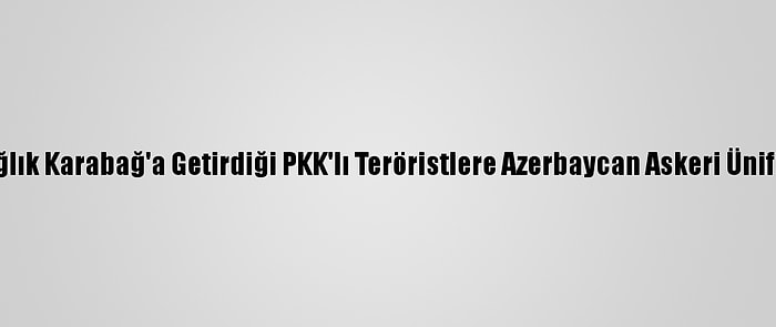 Ermenistan, Dağlık Karabağ'a Getirdiği PKK'lı Teröristlere Azerbaycan Askeri Üniforması Giydirdi