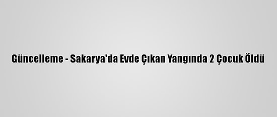 Güncelleme - Sakarya'da Evde Çıkan Yangında 2 Çocuk Öldü