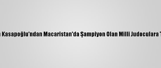 Bakan Kasapoğlu'ndan Macaristan'da Şampiyon Olan Milli Judoculara Tebrik