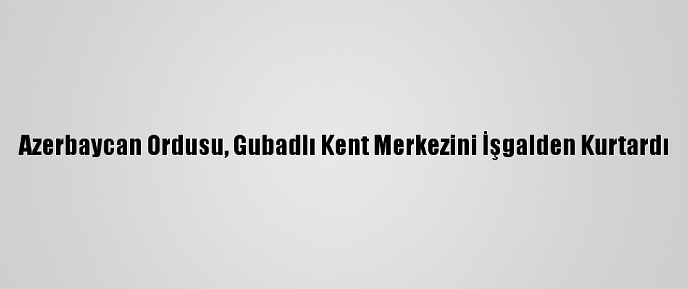 Azerbaycan Ordusu, Gubadlı Kent Merkezini İşgalden Kurtardı