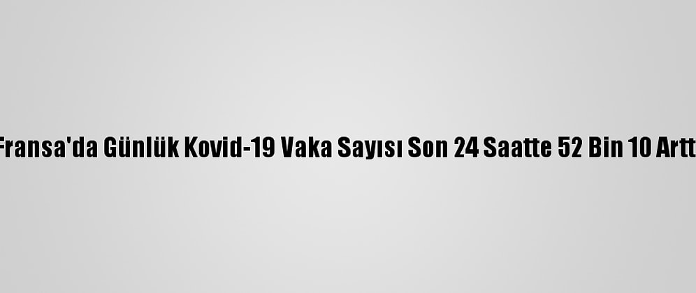 Fransa'da Günlük Kovid-19 Vaka Sayısı Son 24 Saatte 52 Bin 10 Arttı