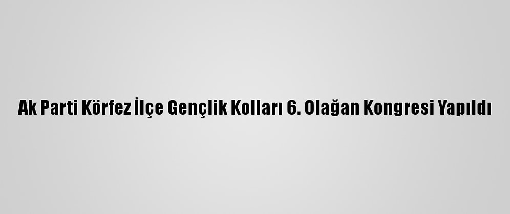 Ak Parti Körfez İlçe Gençlik Kolları 6. Olağan Kongresi Yapıldı