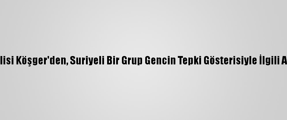 İzmir Valisi Köşger'den, Suriyeli Bir Grup Gencin Tepki Gösterisiyle İlgili Açıklama