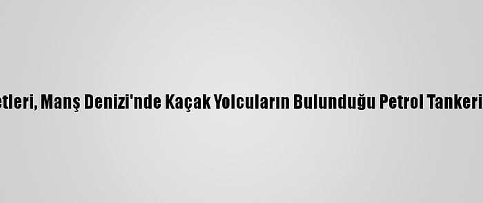 İngiliz Özel Kuvvetleri, Manş Denizi'nde Kaçak Yolcuların Bulunduğu Petrol Tankerine Müdahale Etti