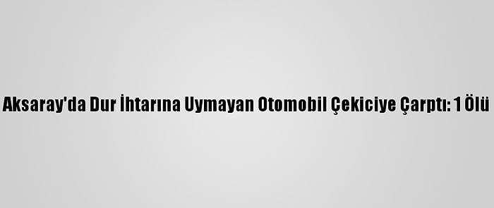 Aksaray'da Dur İhtarına Uymayan Otomobil Çekiciye Çarptı: 1 Ölü