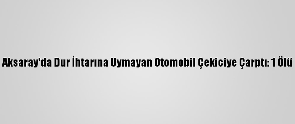 Aksaray'da Dur İhtarına Uymayan Otomobil Çekiciye Çarptı: 1 Ölü