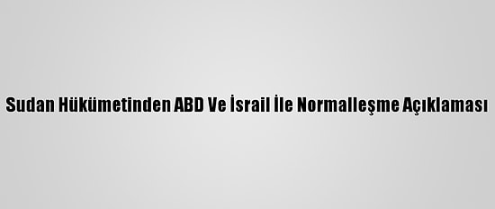 Sudan Hükümetinden ABD Ve İsrail İle Normalleşme Açıklaması