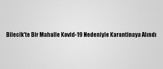Bilecik'te Bir Mahalle Kovid-19 Nedeniyle Karantinaya Alındı