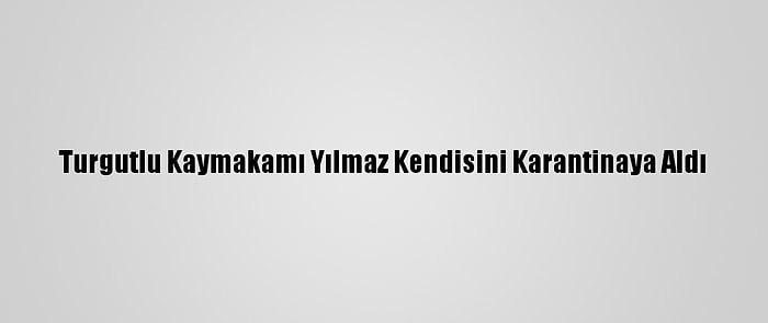 Turgutlu Kaymakamı Yılmaz Kendisini Karantinaya Aldı