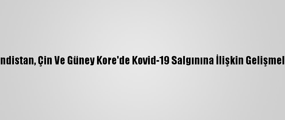 Hindistan, Çin Ve Güney Kore'de Kovid-19 Salgınına İlişkin Gelişmeler