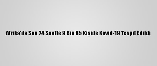 Afrika'da Son 24 Saatte 9 Bin 85 Kişide Kovid-19 Tespit Edildi