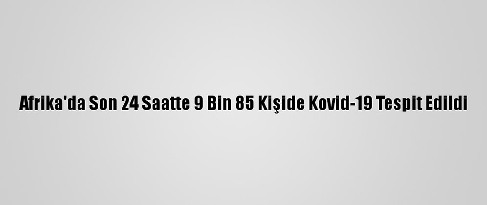 Afrika'da Son 24 Saatte 9 Bin 85 Kişide Kovid-19 Tespit Edildi