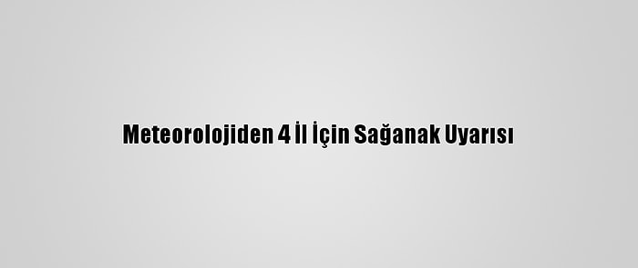 Meteorolojiden 4 İl İçin Sağanak Uyarısı