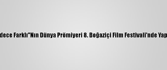 "Sadece Farklı"Nın Dünya Prömiyeri 8. Boğaziçi Film Festivali'nde Yapıldı