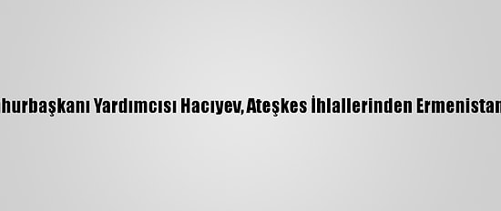 Azerbaycan Cumhurbaşkanı Yardımcısı Hacıyev, Ateşkes İhlallerinden Ermenistan'ı Sorumlu Tuttu