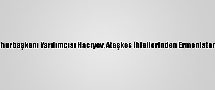 Azerbaycan Cumhurbaşkanı Yardımcısı Hacıyev, Ateşkes İhlallerinden Ermenistan'ı Sorumlu Tuttu