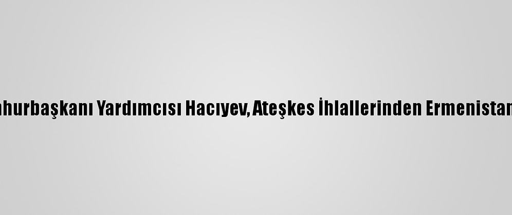 Azerbaycan Cumhurbaşkanı Yardımcısı Hacıyev, Ateşkes İhlallerinden Ermenistan'ı Sorumlu Tuttu