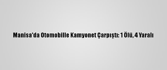 Manisa'da Otomobille Kamyonet Çarpıştı: 1 Ölü, 4 Yaralı