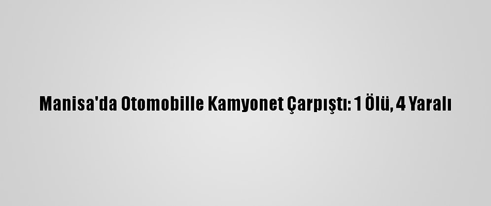 Manisa'da Otomobille Kamyonet Çarpıştı: 1 Ölü, 4 Yaralı