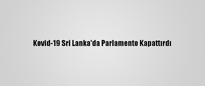 Kovid-19 Sri Lanka'da Parlamento Kapattırdı