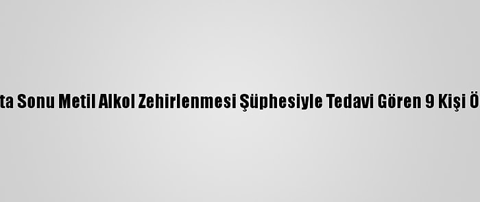 Hafta Sonu Metil Alkol Zehirlenmesi Şüphesiyle Tedavi Gören 9 Kişi Öldü