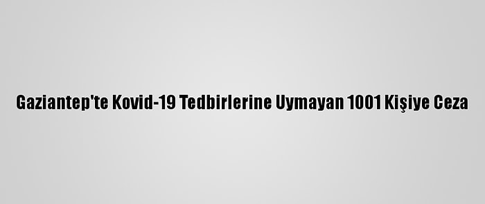 Gaziantep'te Kovid-19 Tedbirlerine Uymayan 1001 Kişiye Ceza