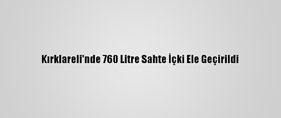 Kırklareli'nde 760 Litre Sahte İçki Ele Geçirildi