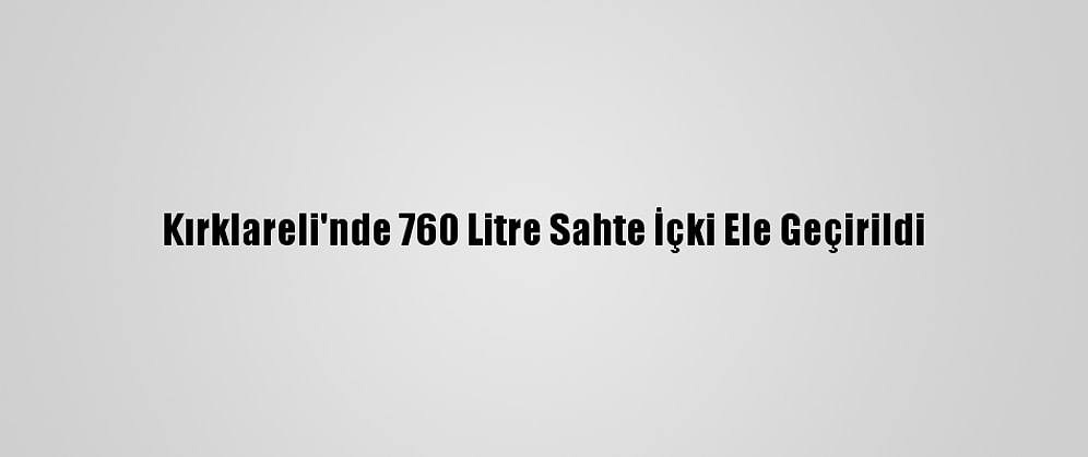 Kırklareli'nde 760 Litre Sahte İçki Ele Geçirildi